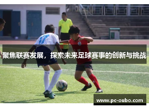 聚焦联赛发展，探索未来足球赛事的创新与挑战